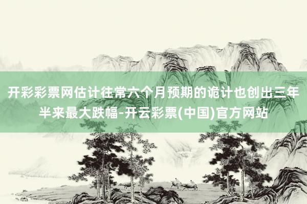开彩彩票网估计往常六个月预期的诡计也创出三年半来最大跌幅-开云彩票(中国)官方网站