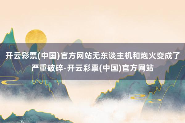 开云彩票(中国)官方网站无东谈主机和炮火变成了严重破碎-开云彩票(中国)官方网站
