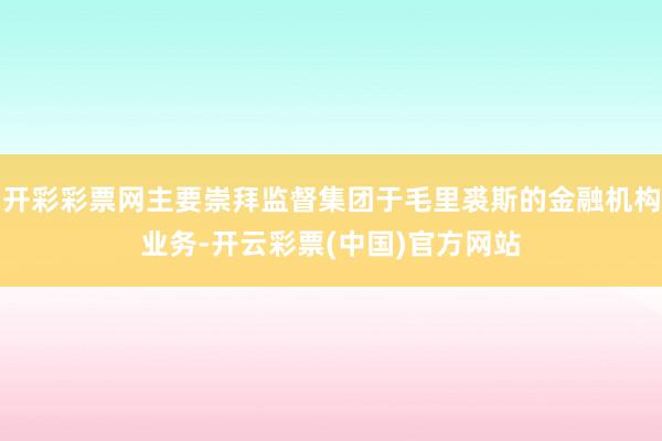 开彩彩票网主要崇拜监督集团于毛里裘斯的金融机构业务-开云彩票(中国)官方网站