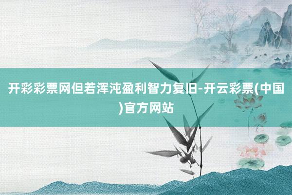开彩彩票网但若浑沌盈利智力复旧-开云彩票(中国)官方网站