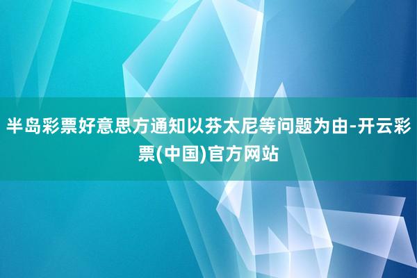 半岛彩票好意思方通知以芬太尼等问题为由-开云彩票(中国)官方网站