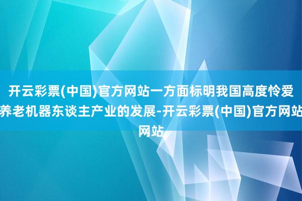 开云彩票(中国)官方网站一方面标明我国高度怜爱养老机器东谈主产业的发展-开云彩票(中国)官方网站