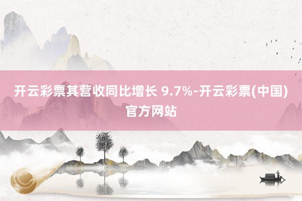 开云彩票其营收同比增长 9.7%-开云彩票(中国)官方网站
