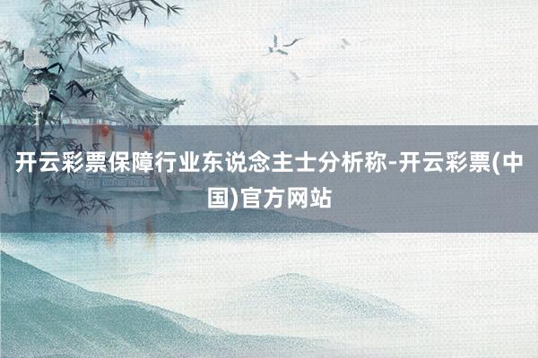 开云彩票保障行业东说念主士分析称-开云彩票(中国)官方网站