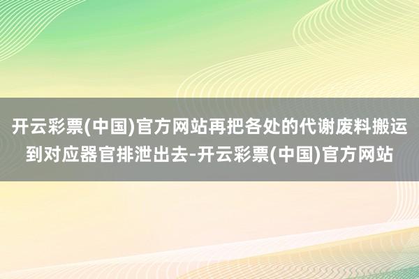 开云彩票(中国)官方网站再把各处的代谢废料搬运到对应器官排泄出去-开云彩票(中国)官方网站