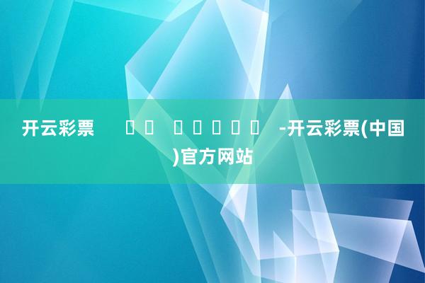 开云彩票      		  					  -开云彩票(中国)官方网站