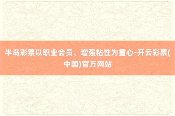 半岛彩票以职业会员、增强粘性为重心-开云彩票(中国)官方网站