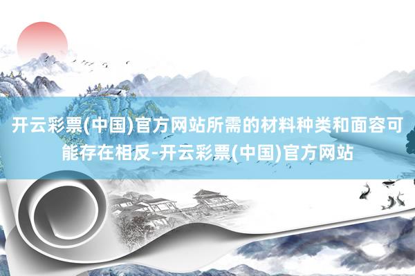 开云彩票(中国)官方网站所需的材料种类和面容可能存在相反-开云彩票(中国)官方网站