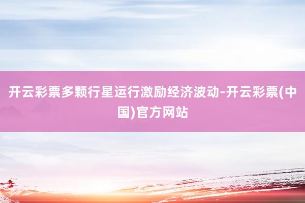 开云彩票多颗行星运行激励经济波动-开云彩票(中国)官方网站