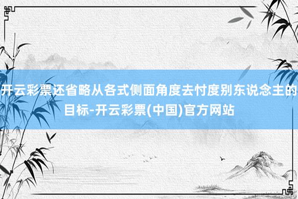 开云彩票还省略从各式侧面角度去忖度别东说念主的目标-开云彩票(中国)官方网站