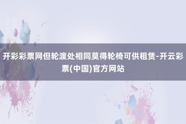 开彩彩票网但轮渡处相同莫得轮椅可供租赁-开云彩票(中国)官方网站