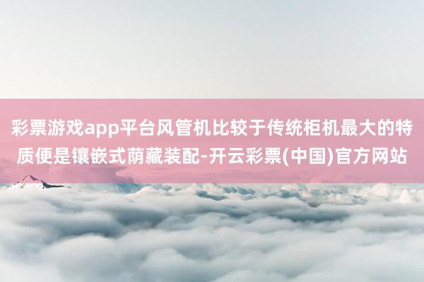 彩票游戏app平台风管机比较于传统柜机最大的特质便是镶嵌式荫藏装配-开云彩票(中国)官方网站