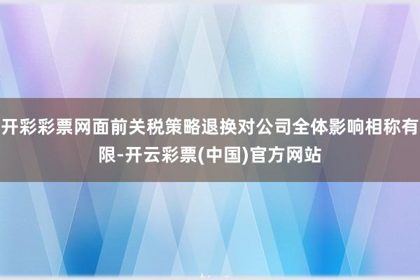 开彩彩票网面前关税策略退换对公司全体影响相称有限-开云彩票(中国)官方网站