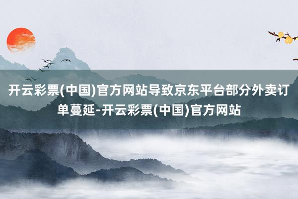开云彩票(中国)官方网站导致京东平台部分外卖订单蔓延-开云彩票(中国)官方网站