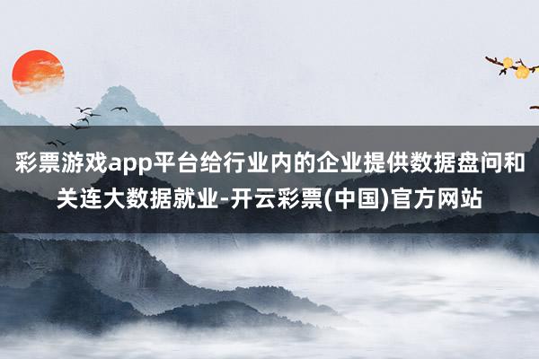 彩票游戏app平台给行业内的企业提供数据盘问和关连大数据就业-开云彩票(中国)官方网站
