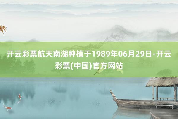 开云彩票航天南湖种植于1989年06月29日-开云彩票(中国)官方网站