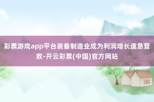 彩票游戏app平台装备制造业成为利润增长遑急营救-开云彩票(中国)官方网站