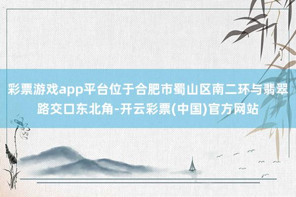 彩票游戏app平台位于合肥市蜀山区南二环与翡翠路交口东北角-开云彩票(中国)官方网站