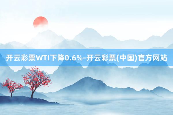 开云彩票　　WTI下降0.6%-开云彩票(中国)官方网站