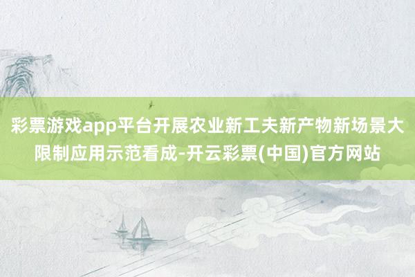 彩票游戏app平台开展农业新工夫新产物新场景大限制应用示范看成-开云彩票(中国)官方网站