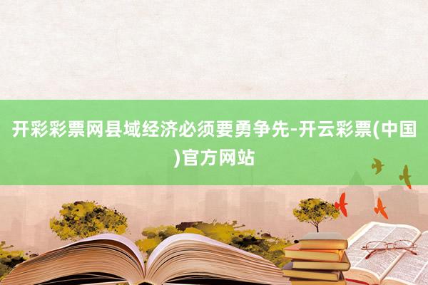 开彩彩票网县域经济必须要勇争先-开云彩票(中国)官方网站