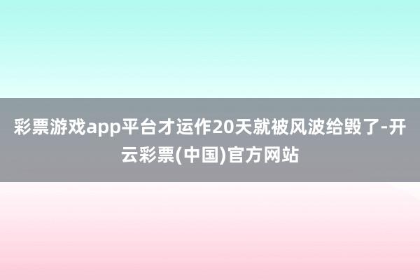 彩票游戏app平台才运作20天就被风波给毁了-开云彩票(中国)官方网站