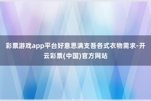 彩票游戏app平台好意思满支吾各式衣物需求-开云彩票(中国)官方网站