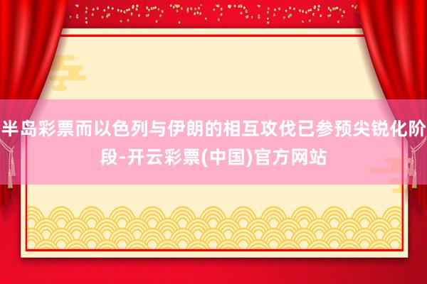 半岛彩票而以色列与伊朗的相互攻伐已参预尖锐化阶段-开云彩票(中国)官方网站
