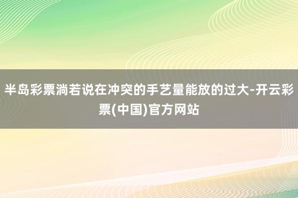 半岛彩票淌若说在冲突的手艺量能放的过大-开云彩票(中国)官方网站