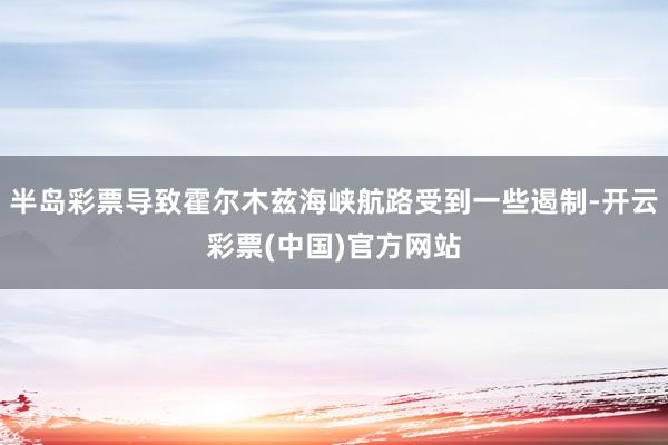 半岛彩票导致霍尔木兹海峡航路受到一些遏制-开云彩票(中国)官方网站