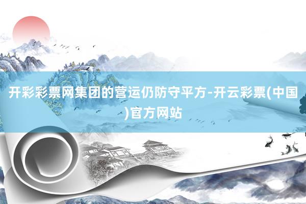 开彩彩票网集团的营运仍防守平方-开云彩票(中国)官方网站
