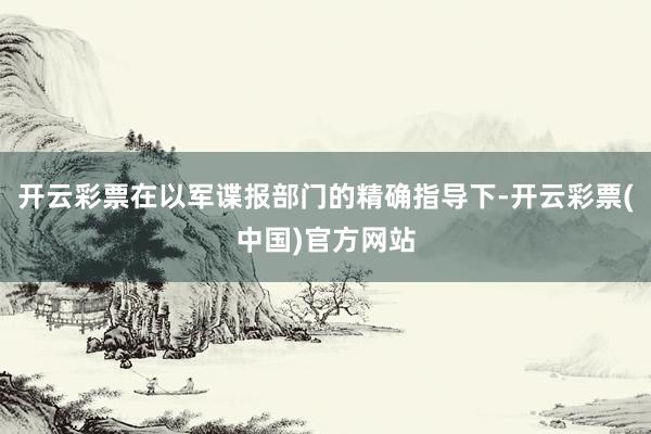 开云彩票在以军谍报部门的精确指导下-开云彩票(中国)官方网站
