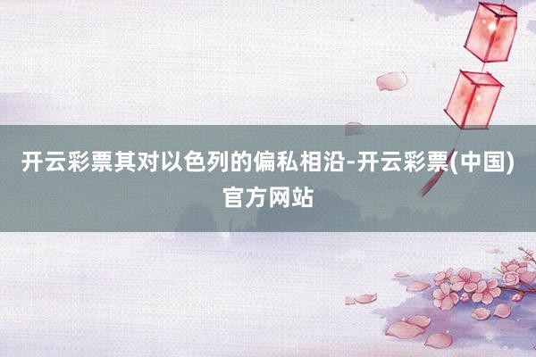 开云彩票其对以色列的偏私相沿-开云彩票(中国)官方网站