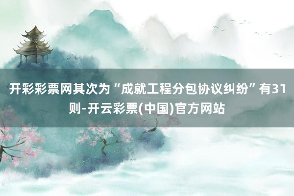 开彩彩票网其次为“成就工程分包协议纠纷”有31则-开云彩票(中国)官方网站