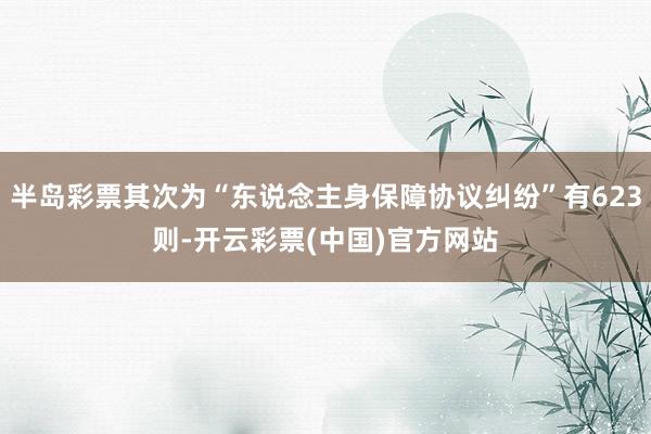 半岛彩票其次为“东说念主身保障协议纠纷”有623则-开云彩票(中国)官方网站