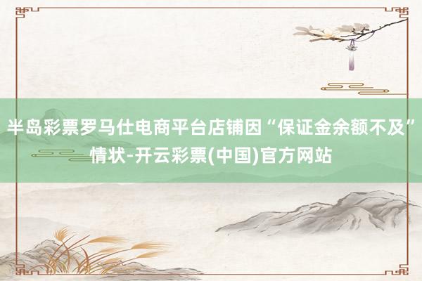 半岛彩票罗马仕电商平台店铺因“保证金余额不及”情状-开云彩票(中国)官方网站