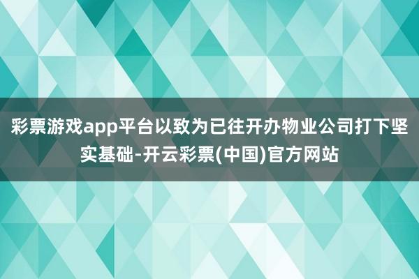 彩票游戏app平台以致为已往开办物业公司打下坚实基础-开云彩票(中国)官方网站