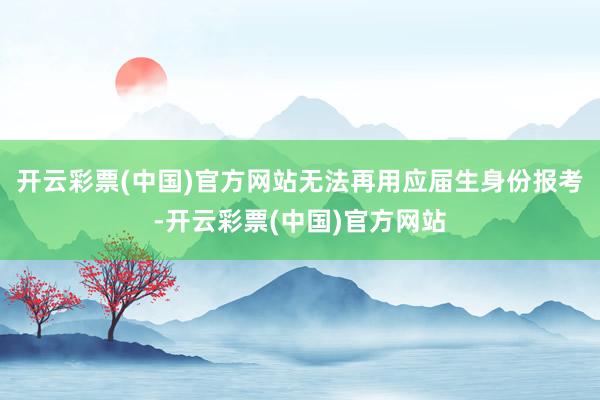 开云彩票(中国)官方网站无法再用应届生身份报考-开云彩票(中国)官方网站
