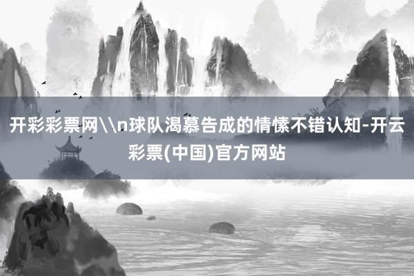开彩彩票网\n球队渴慕告成的情愫不错认知-开云彩票(中国)官方网站