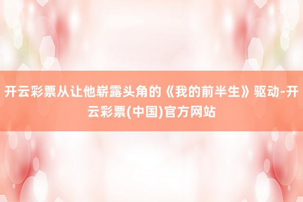 开云彩票从让他崭露头角的《我的前半生》驱动-开云彩票(中国)官方网站