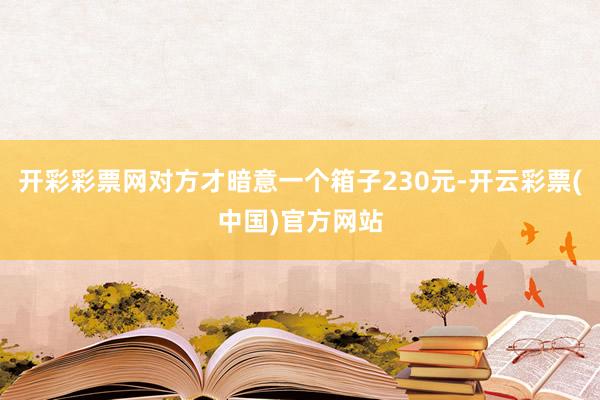 开彩彩票网对方才暗意一个箱子230元-开云彩票(中国)官方网站
