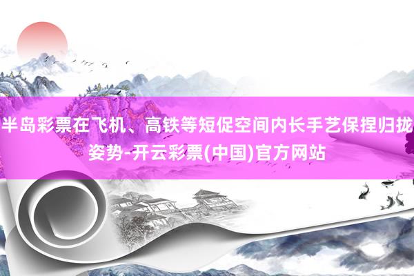 半岛彩票在飞机、高铁等短促空间内长手艺保捏归拢姿势-开云彩票(中国)官方网站