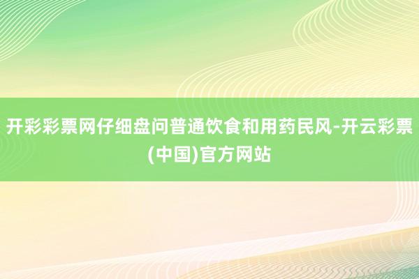 开彩彩票网仔细盘问普通饮食和用药民风-开云彩票(中国)官方网站