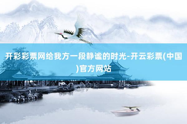 开彩彩票网给我方一段静谧的时光-开云彩票(中国)官方网站