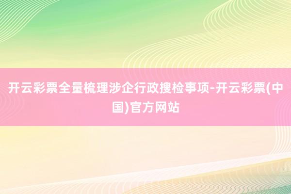 开云彩票全量梳理涉企行政搜检事项-开云彩票(中国)官方网站