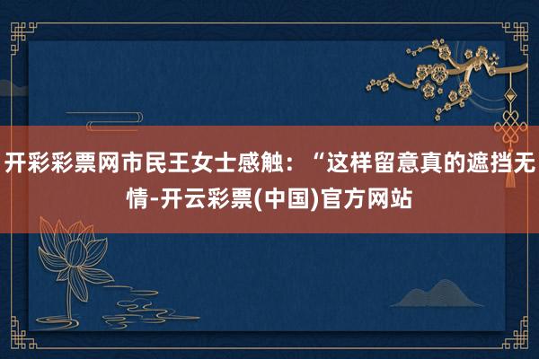 开彩彩票网市民王女士感触：“这样留意真的遮挡无情-开云彩票(中国)官方网站