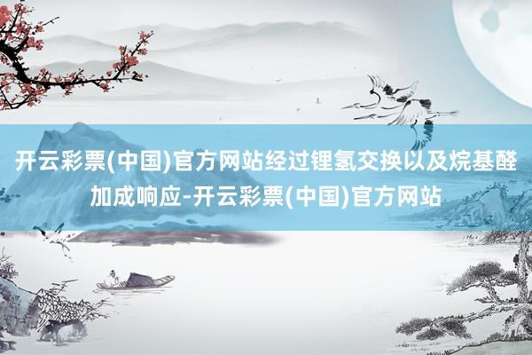 开云彩票(中国)官方网站经过锂氢交换以及烷基醛加成响应-开云彩票(中国)官方网站