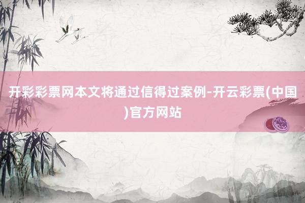 开彩彩票网本文将通过信得过案例-开云彩票(中国)官方网站