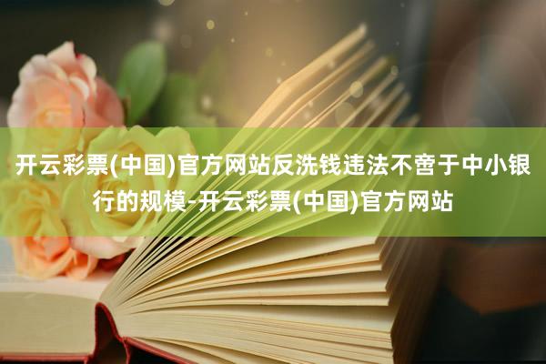 开云彩票(中国)官方网站反洗钱违法不啻于中小银行的规模-开云彩票(中国)官方网站