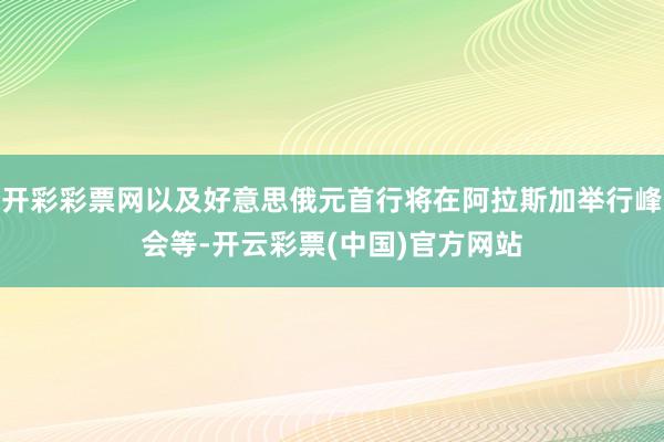 开彩彩票网以及好意思俄元首行将在阿拉斯加举行峰会等-开云彩票(中国)官方网站